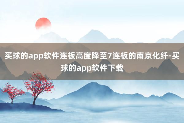 买球的app软件连板高度降至7连板的南京化纤-买球的app软件下载