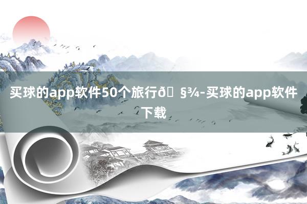 买球的app软件50个旅行🧾-买球的app软件下载