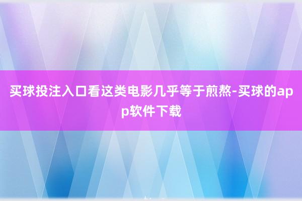买球投注入口看这类电影几乎等于煎熬-买球的app软件下载