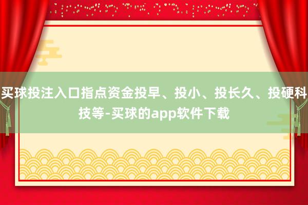 买球投注入口指点资金投早、投小、投长久、投硬科技等-买球的app软件下载