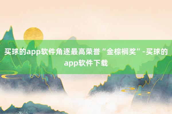 买球的app软件角逐最高荣誉“金棕榈奖”-买球的app软件下载