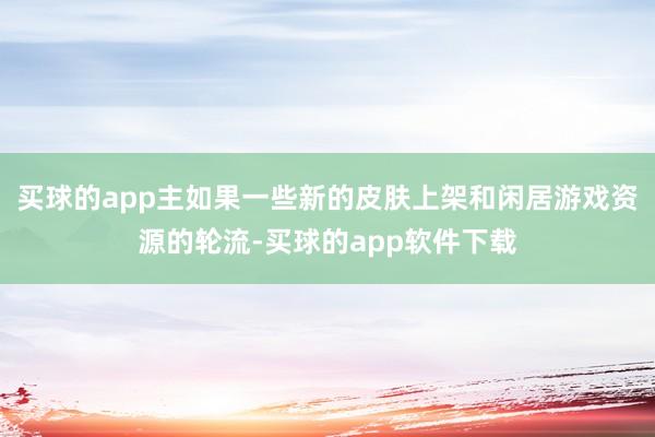 买球的app主如果一些新的皮肤上架和闲居游戏资源的轮流-买球的app软件下载