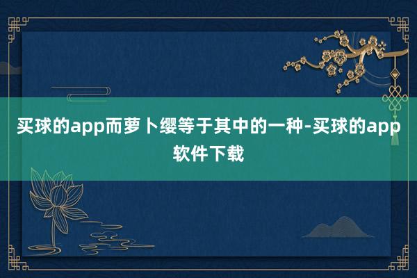 买球的app而萝卜缨等于其中的一种-买球的app软件下载