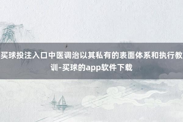 买球投注入口中医调治以其私有的表面体系和执行教训-买球的app软件下载