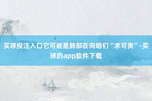 买球投注入口它可能是肺部在向咱们“求可贵”-买球的app软件下载