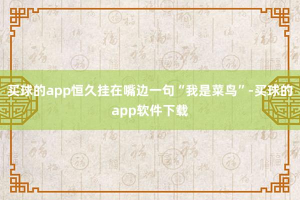 买球的app恒久挂在嘴边一句“我是菜鸟”-买球的app软件下载
