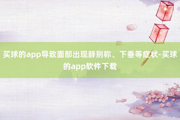 买球的app导致面部出现辞别称、下垂等症状-买球的app软件下载
