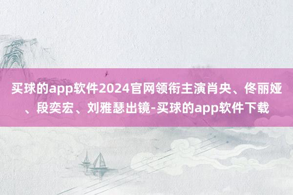 买球的app软件2024官网领衔主演肖央、佟丽娅、段奕宏、刘雅瑟出镜-买球的app软件下载