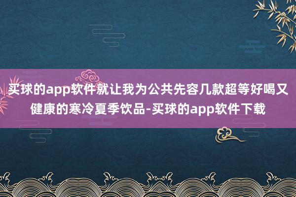 买球的app软件就让我为公共先容几款超等好喝又健康的寒冷夏季饮品-买球的app软件下载