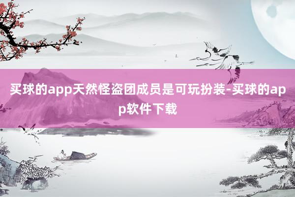 买球的app天然怪盗团成员是可玩扮装-买球的app软件下载