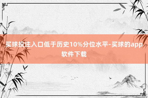 买球投注入口低于历史10%分位水平-买球的app软件下载
