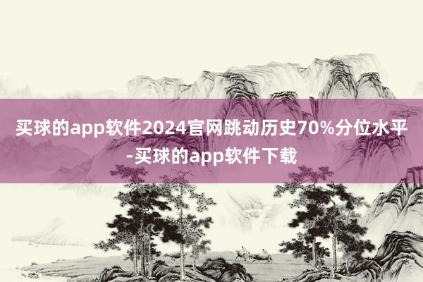 买球的app软件2024官网跳动历史70%分位水平-买球的app软件下载