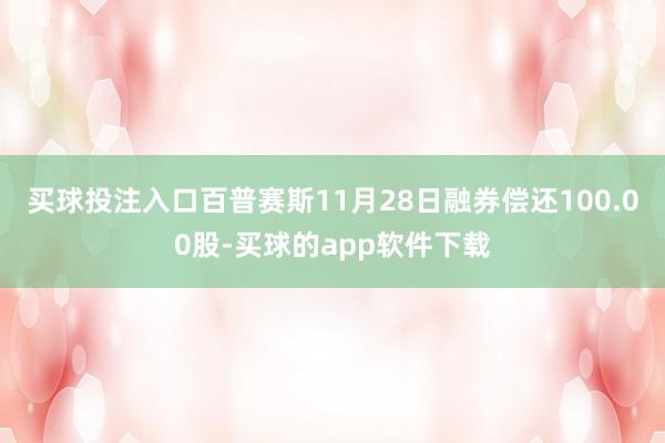 买球投注入口百普赛斯11月28日融券偿还100.00股-买球的app软件下载
