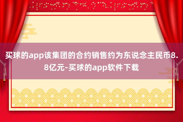 买球的app该集团的合约销售约为东说念主民币8.8亿元-买球的app软件下载