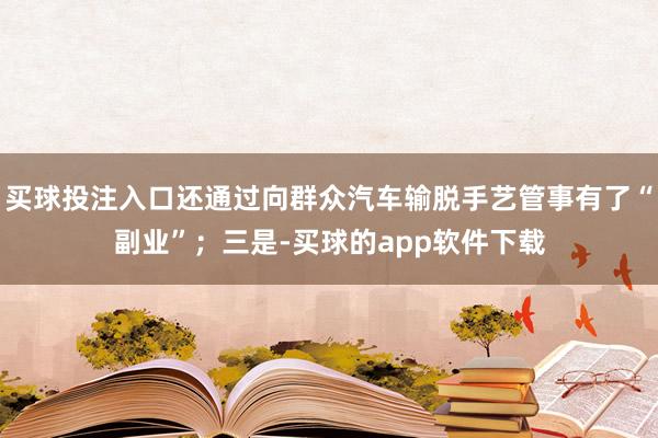 买球投注入口还通过向群众汽车输脱手艺管事有了“副业”；三是-买球的app软件下载