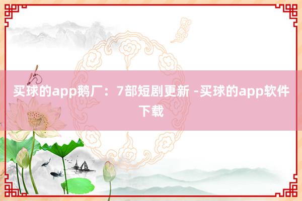 买球的app鹅厂：7部短剧更新 -买球的app软件下载