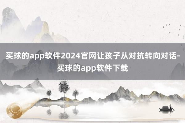 买球的app软件2024官网让孩子从对抗转向对话-买球的app软件下载
