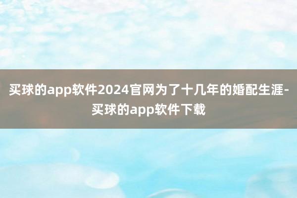 买球的app软件2024官网为了十几年的婚配生涯-买球的app软件下载