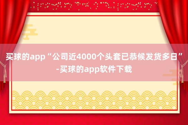 买球的app“公司近4000个头套已恭候发货多日”-买球的app软件下载