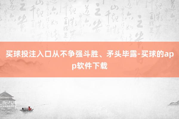买球投注入口从不争强斗胜、矛头毕露-买球的app软件下载