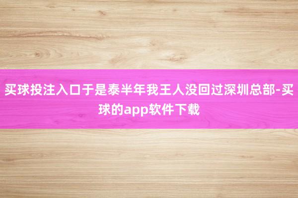 买球投注入口于是泰半年我王人没回过深圳总部-买球的app软件下载