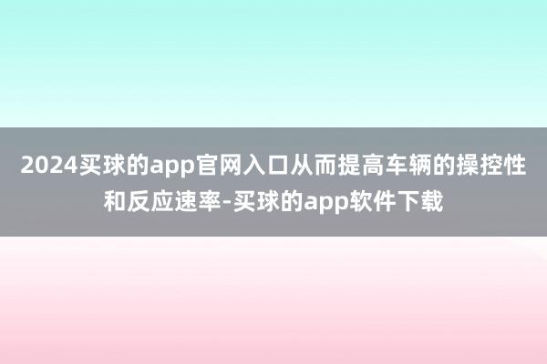 2024买球的app官网入口从而提高车辆的操控性和反应速率-买球的app软件下载