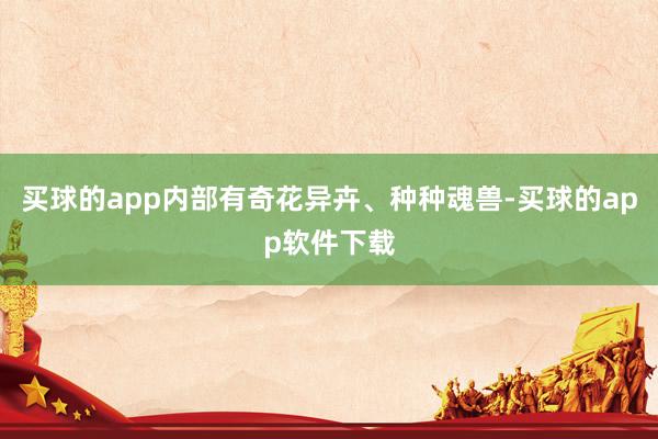 买球的app内部有奇花异卉、种种魂兽-买球的app软件下载