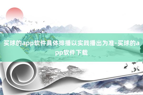买球的app软件具体排播以实践播出为准-买球的app软件下载