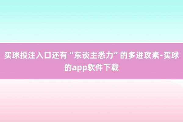 买球投注入口还有“东谈主悉力”的多进攻素-买球的app软件下载