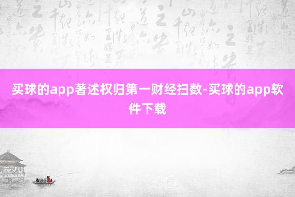 买球的app著述权归第一财经扫数-买球的app软件下载