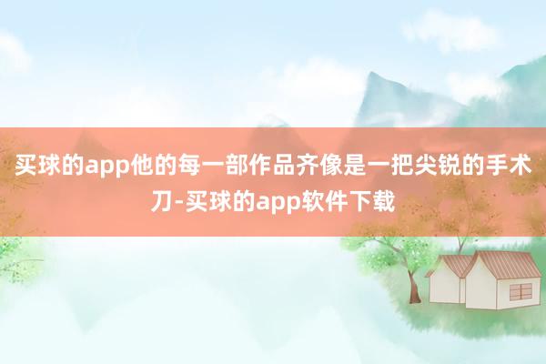 买球的app他的每一部作品齐像是一把尖锐的手术刀-买球的app软件下载