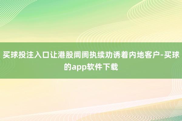 买球投注入口让港股阛阓执续劝诱着内地客户-买球的app软件下载