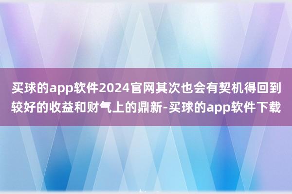 买球的app软件2024官网其次也会有契机得回到较好的收益和财气上的鼎新-买球的app软件下载