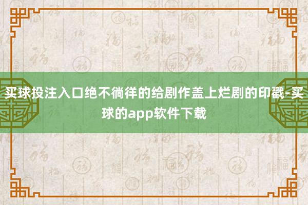买球投注入口绝不徜徉的给剧作盖上烂剧的印戳-买球的app软件下载