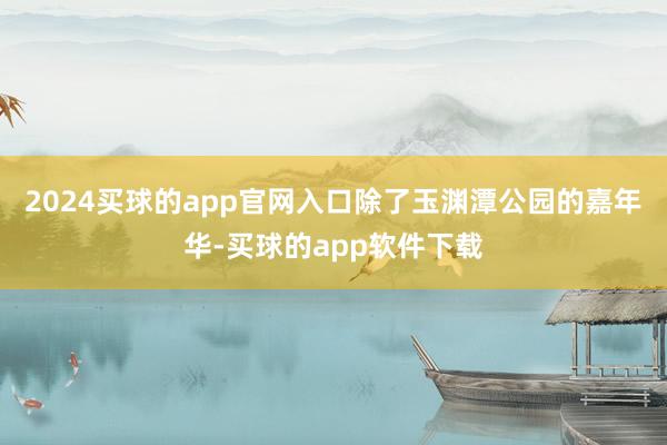 2024买球的app官网入口除了玉渊潭公园的嘉年华-买球的app软件下载
