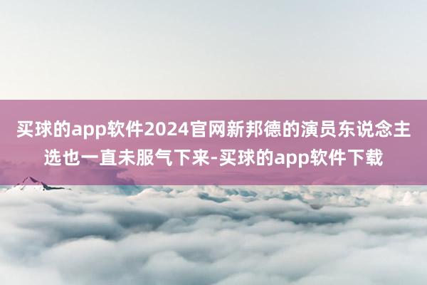 买球的app软件2024官网新邦德的演员东说念主选也一直未服气下来-买球的app软件下载