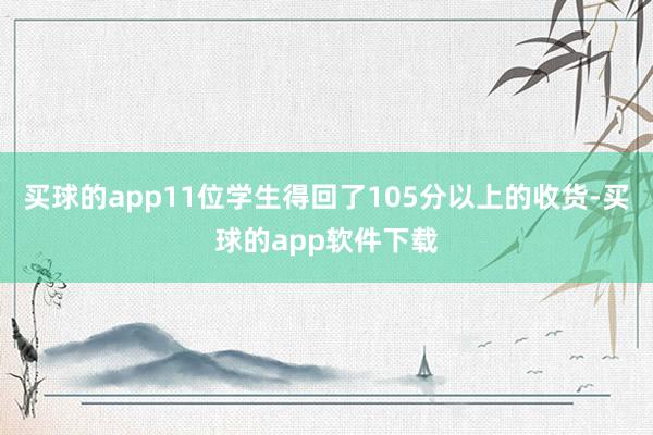 买球的app11位学生得回了105分以上的收货-买球的app软件下载