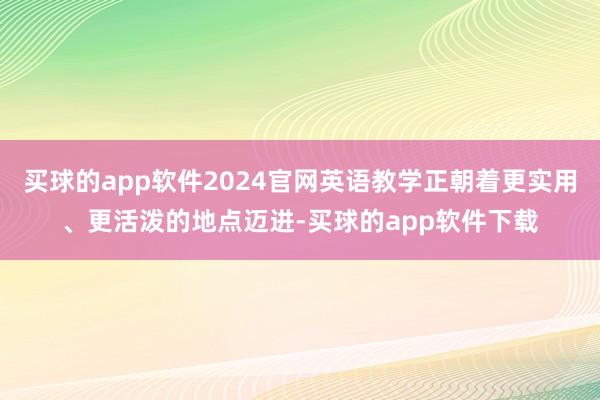 买球的app软件2024官网英语教学正朝着更实用、更活泼的地点迈进-买球的app软件下载