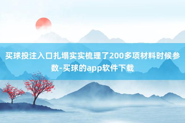 买球投注入口扎塌实实梳理了200多项材料时候参数-买球的app软件下载