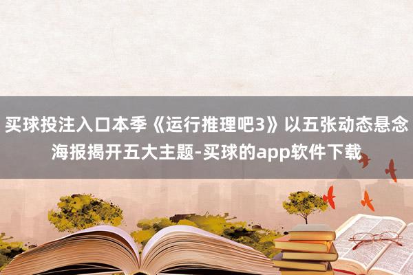 买球投注入口本季《运行推理吧3》以五张动态悬念海报揭开五大主题-买球的app软件下载