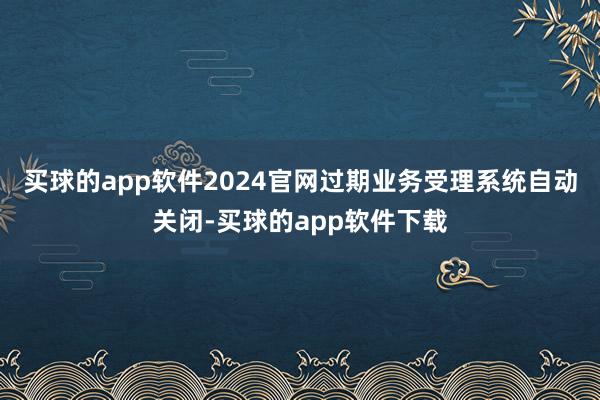 买球的app软件2024官网过期业务受理系统自动关闭-买球的app软件下载
