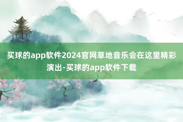 买球的app软件2024官网草地音乐会在这里精彩演出-买球的app软件下载
