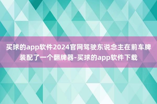 买球的app软件2024官网驾驶东说念主在前车牌装配了一个翻牌器-买球的app软件下载