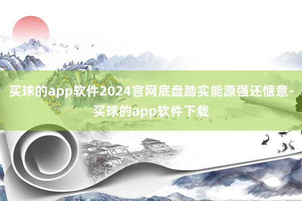 买球的app软件2024官网底盘踏实能源强还惬意-买球的app软件下载
