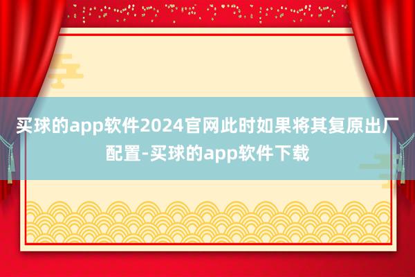 买球的app软件2024官网此时如果将其复原出厂配置-买球的app软件下载