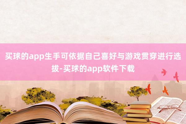 买球的app生手可依据自己喜好与游戏贯穿进行选拔-买球的app软件下载