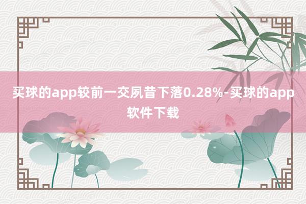 买球的app较前一交夙昔下落0.28%-买球的app软件下载