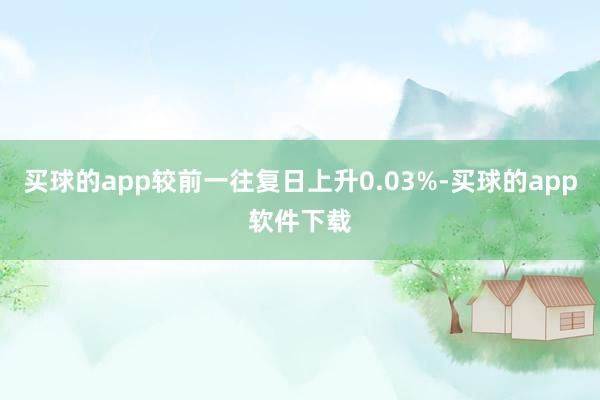买球的app较前一往复日上升0.03%-买球的app软件下载