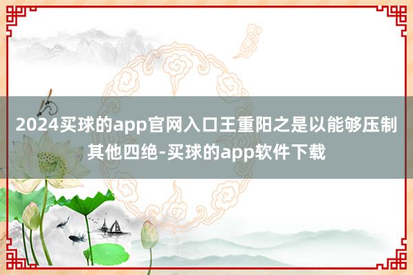 2024买球的app官网入口王重阳之是以能够压制其他四绝-买球的app软件下载