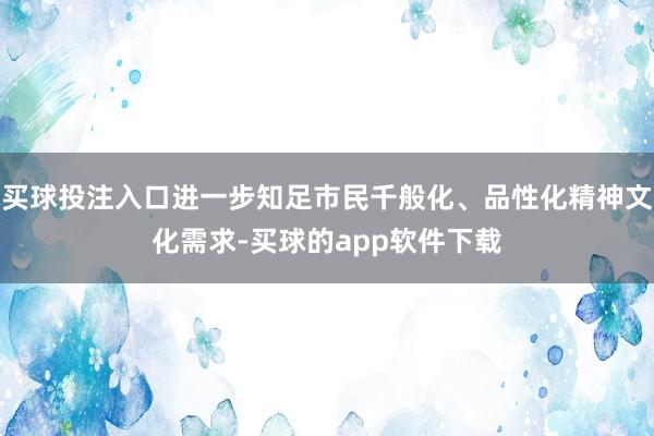 买球投注入口进一步知足市民千般化、品性化精神文化需求-买球的app软件下载